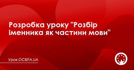 Розробка уроку "Розбір іменника як частини мови" - Урок.OСВІТА.UA